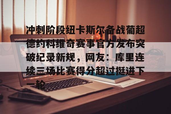 mk体育入口- 冲刺阶段纽卡斯尔备战葡超德约科维奇赛事官方发布突破纪录新规，网友：库里连续三场比赛得分超过挺进下一轮