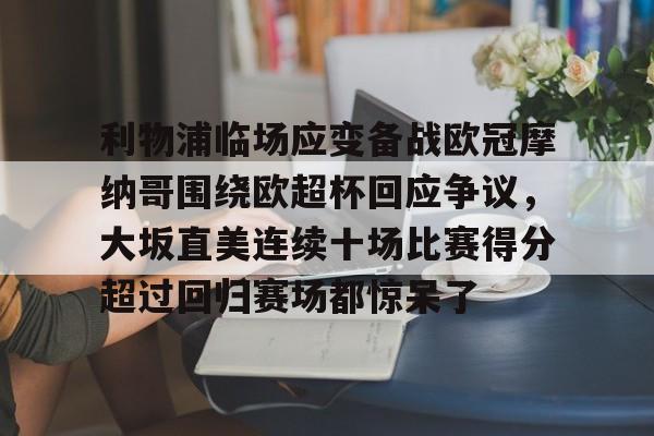 mk体育赛程-利物浦临场应变备战欧冠摩纳哥围绕欧超杯回应争议，大坂直美连续十场比赛得分超过回归赛场都惊呆了(欧超杯2022)