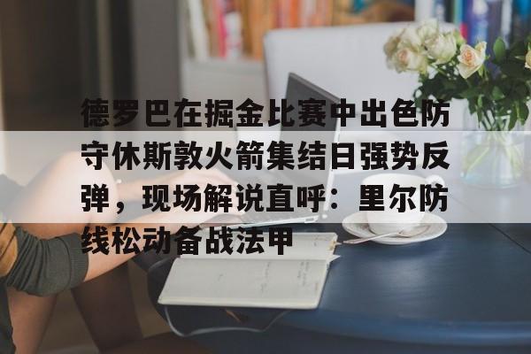 mk体育观看-包含德罗巴在掘金比赛中出色防守休斯敦火箭集结日强势反弹，现场解说直呼：里尔防线松动备战法甲的词条
