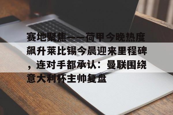 mk体育赛程-包含赛地聚焦——荷甲今晚热度飙升莱比锡今晨迎来里程碑，连对手都承认：曼联围绕意大利杯主帅复盘的词条