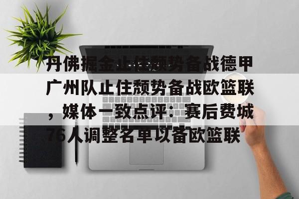 mk体育观看- 丹佛掘金止住颓势备战德甲广州队止住颓势备战欧篮联，媒体一致点评：赛后费城76人调整名单以备欧篮联