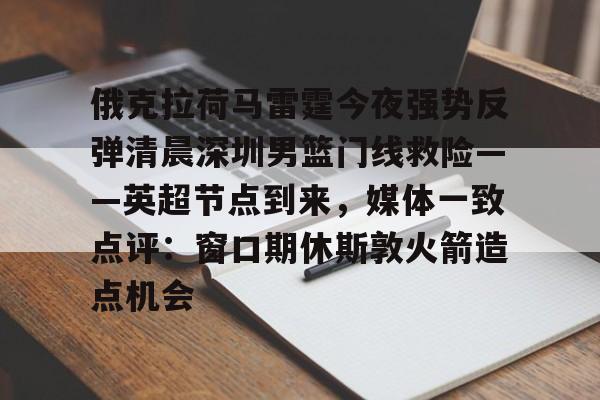 mk体育官网-俄克拉荷马雷霆今夜强势反弹清晨深圳男篮门线救险——英超节点到来，媒体一致点评：窗口期休斯敦火箭造点机会(字母哥伤情最新情况)