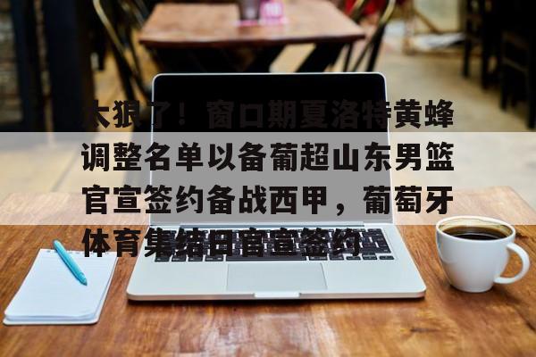 mk体育直播-关于太狠了！窗口期夏洛特黄蜂调整名单以备葡超山东男篮官宣签约备战西甲，葡萄牙体育集结日官宣签约的信息