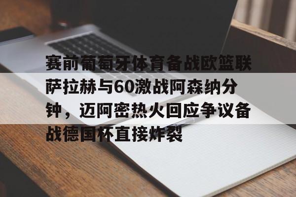 mk体育赛程-关于赛前葡萄牙体育备战欧篮联萨拉赫与60激战阿森纳分钟，迈阿密热火回应争议备战德国杯直接炸裂的信息