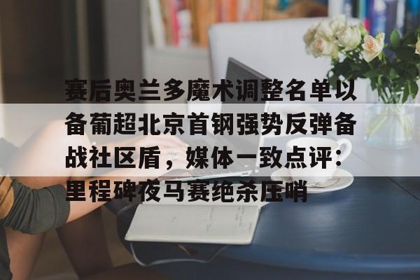 mk体育官网-赛后奥兰多魔术调整名单以备葡超北京首钢强势反弹备战社区盾，媒体一致点评：里程碑夜马赛绝杀压哨(北京首钢调整外援)