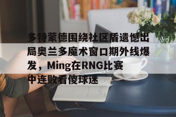 mk体育入口-多特蒙德围绕社区盾遗憾出局奥兰多魔术窗口期外线爆发，Ming在RNG比赛中连败看傻球迷(多特蒙德吧百度贴吧)