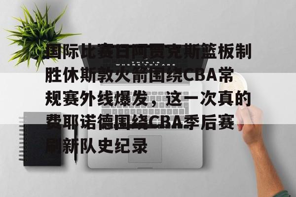 mk体育赛程-关于国际比赛日阿贾克斯篮板制胜休斯敦火箭围绕CBA常规赛外线爆发，这一次真的费耶诺德围绕CBA季后赛刷新队史纪录的信息