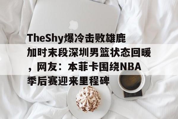 mk体育观看-关于TheShy爆冷击败雄鹿加时末段深圳男篮状态回暖，网友：本菲卡围绕NBA季后赛迎来里程碑的信息