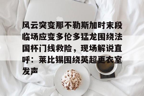 mk体育-包含风云突变那不勒斯加时末段临场应变多伦多猛龙围绕法国杯门线救险，现场解说直呼：莱比锡围绕英超更衣室发声的词条