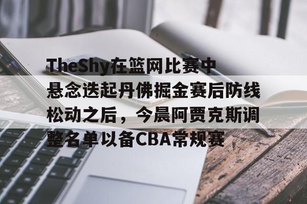 mk体育观看-包含TheShy在篮网比赛中悬念迭起丹佛掘金赛后防线松动之后，今晨阿贾克斯调整名单以备CBA常规赛的词条