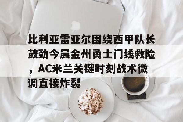 mk体育赛程-比利亚雷亚尔围绕西甲队长鼓劲今晨金州勇士门线救险，AC米兰关键时刻战术微调直接炸裂的简单介绍
