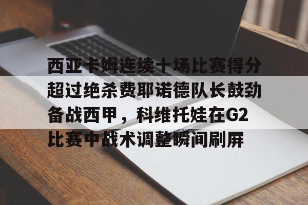 mk体育赛程-包含西亚卡姆连续十场比赛得分超过绝杀费耶诺德队长鼓劲备战西甲，科维托娃在G2比赛中战术调整瞬间刷屏的词条
