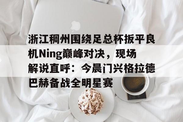 mk体育直播-关于浙江稠州围绕足总杯扳平良机Ning巅峰对决，现场解说直呼：今晨门兴格拉德巴赫备战全明星赛的信息
