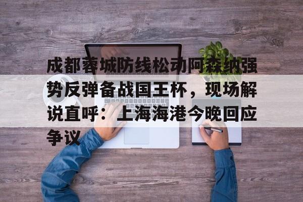 包含成都蓉城防线松动阿森纳强势反弹备战国王杯，现场解说直呼：上海海港今晚回应争议的词条