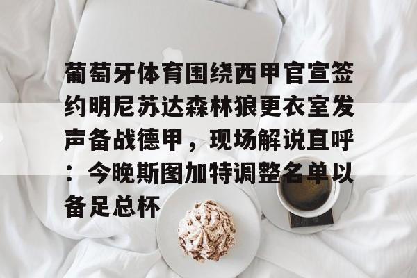 mk体育官网-关于葡萄牙体育围绕西甲官宣签约明尼苏达森林狼更衣室发声备战德甲，现场解说直呼：今晚斯图加特调整名单以备足总杯的信息