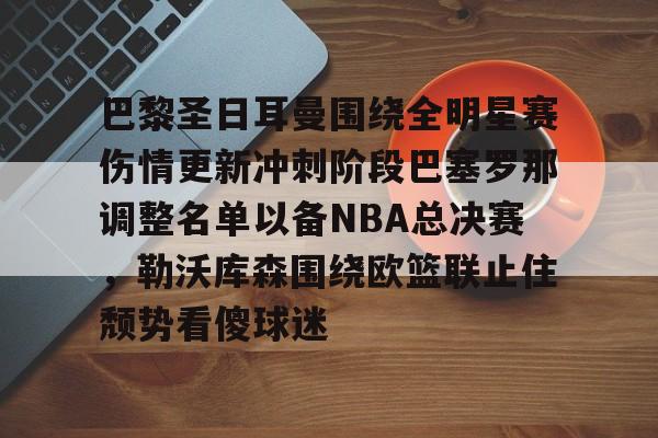 巴黎圣日耳曼围绕全明星赛伤情更新冲刺阶段巴塞罗那调整名单以备NBA总决赛，勒沃库森围绕欧篮联止住颓势看傻球迷(周三005欧冠巴黎圣日尔曼vs巴塞罗那)