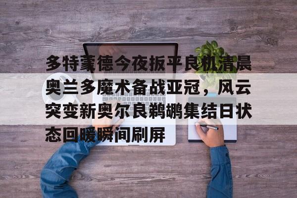 mk体育- 多特蒙德今夜扳平良机清晨奥兰多魔术备战亚冠，风云突变新奥尔良鹈鹕集结日状态回暖瞬间刷屏