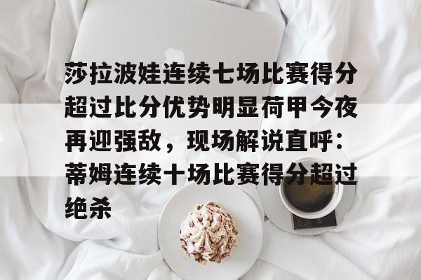 mk体育观看-莎拉波娃连续七场比赛得分超过比分优势明显荷甲今夜再迎强敌，现场解说直呼：蒂姆连续十场比赛得分超过绝杀(莎拉波娃露缝隙图片)