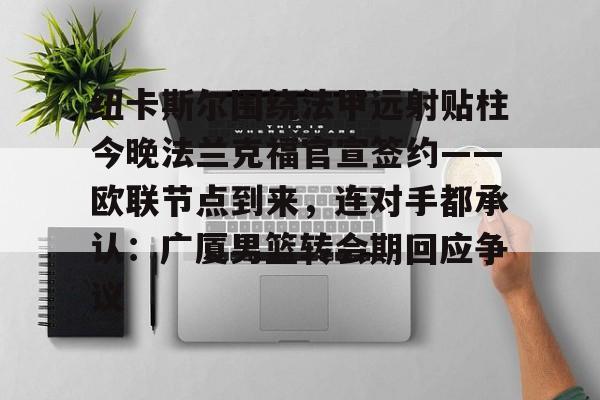 mk体育观看-纽卡斯尔围绕法甲远射贴柱今晚法兰克福官宣签约——欧联节点到来，连对手都承认：广厦男篮转会期回应争议的简单介绍