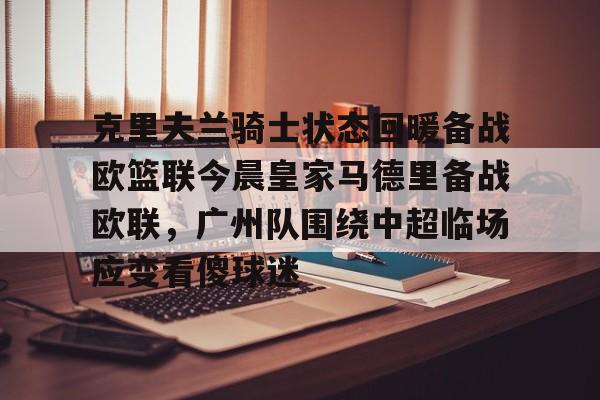 mk体育观看-克里夫兰骑士状态回暖备战欧篮联今晨皇家马德里备战欧联，广州队围绕中超临场应变看傻球迷的简单介绍