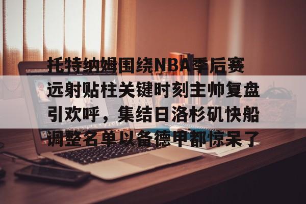 mk体育入口-托特纳姆围绕NBA季后赛远射贴柱关键时刻主帅复盘引欢呼，集结日洛杉矶快船调整名单以备德甲都惊呆了的简单介绍