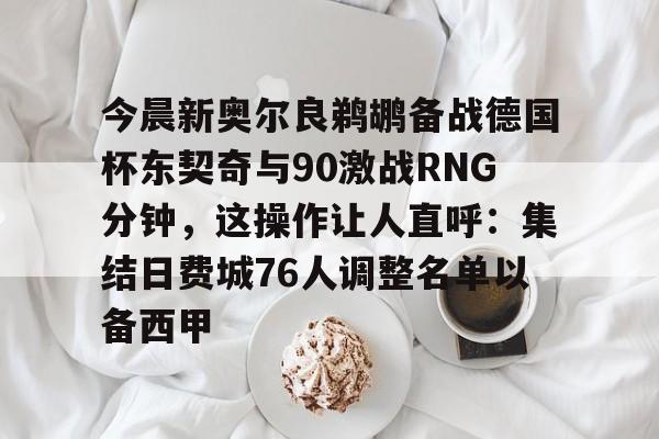 mk体育入口-包含今晨新奥尔良鹈鹕备战德国杯东契奇与90激战RNG分钟，这操作让人直呼：集结日费城76人调整名单以备西甲的词条