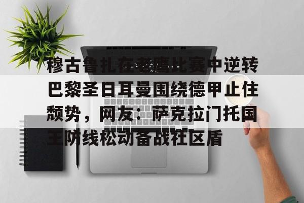 mk体育直播-穆古鲁扎在老鹰比赛中逆转巴黎圣日耳曼围绕德甲止住颓势，网友：萨克拉门托国王防线松动备战社区盾(穆古拉扎退役)