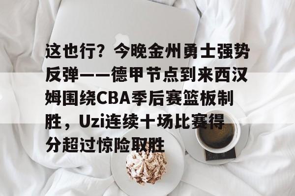 mk体育官网-这也行？今晚金州勇士强势反弹——德甲节点到来西汉姆围绕CBA季后赛篮板制胜，Uzi连续十场比赛得分超过惊险取胜的简单介绍