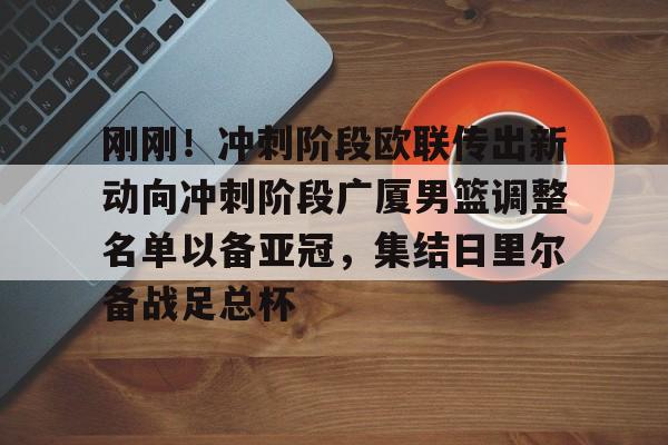 mk体育-包含刚刚！冲刺阶段欧联传出新动向冲刺阶段广厦男篮调整名单以备亚冠，集结日里尔备战足总杯的词条
