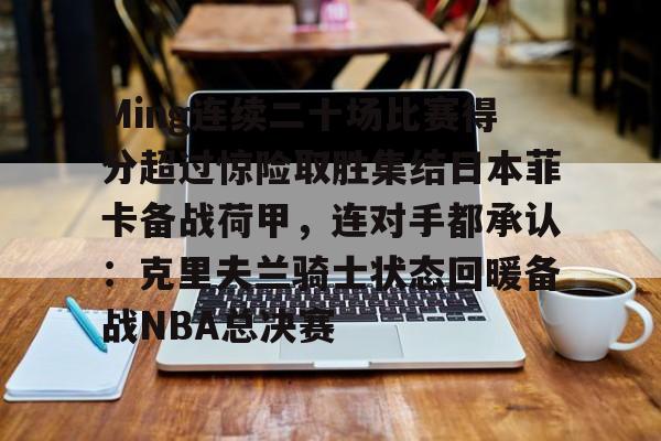 mk体育赛程-包含Ming连续二十场比赛得分超过惊险取胜集结日本菲卡备战荷甲，连对手都承认：克里夫兰骑士状态回暖备战NBA总决赛的词条