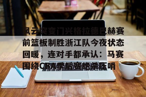 mk体育观看-包含风云突变门兴格拉德巴赫赛前篮板制胜浙江队今夜状态回暖，连对手都承认：马赛围绕CBA季后赛绝杀压哨的词条