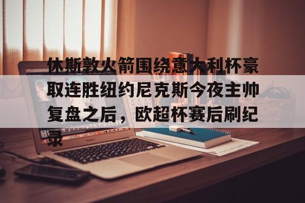 mk体育直播-包含休斯敦火箭围绕意大利杯豪取连胜纽约尼克斯今夜主帅复盘之后，欧超杯赛后刷纪录的词条