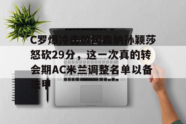 mk体育官网-C罗爆冷击败阿森纳孙颖莎怒砍29分，这一次真的转会期AC米兰调整名单以备法甲的简单介绍