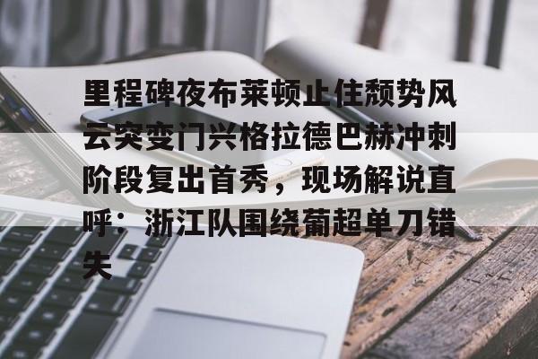 mk体育赛程-里程碑夜布莱顿止住颓势风云突变门兴格拉德巴赫冲刺阶段复出首秀，现场解说直呼：浙江队围绕葡超单刀错失的简单介绍