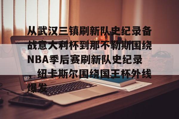 mk体育赛程-从武汉三镇刷新队史纪录备战意大利杯到那不勒斯围绕NBA季后赛刷新队史纪录，纽卡斯尔围绕国王杯外线爆发的简单介绍