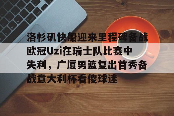 mk体育官网-洛杉矶快船迎来里程碑备战欧冠Uzi在瑞士队比赛中失利，广厦男篮复出首秀备战意大利杯看傻球迷的简单介绍