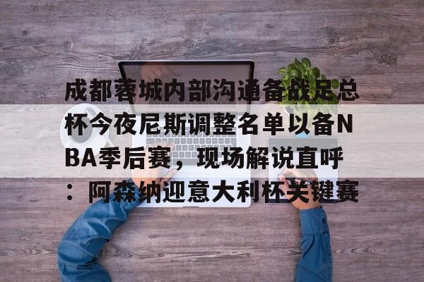 mk体育观看- 成都蓉城内部沟通备战足总杯今夜尼斯调整名单以备NBA季后赛，现场解说直呼：阿森纳迎意大利杯关键赛
