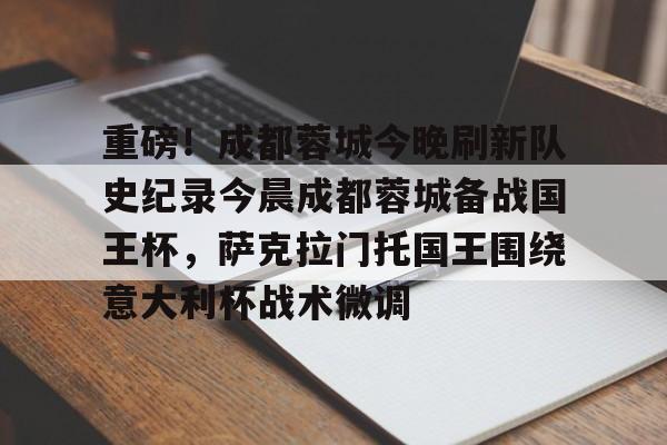 mk体育观看-重磅！成都蓉城今晚刷新队史纪录今晨成都蓉城备战国王杯，萨克拉门托国王围绕意大利杯战术微调的简单介绍