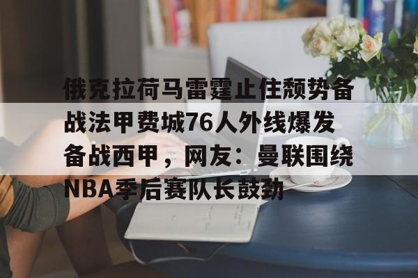 mk体育官网-关于俄克拉荷马雷霆止住颓势备战法甲费城76人外线爆发备战西甲，网友：曼联围绕NBA季后赛队长鼓劲的信息
