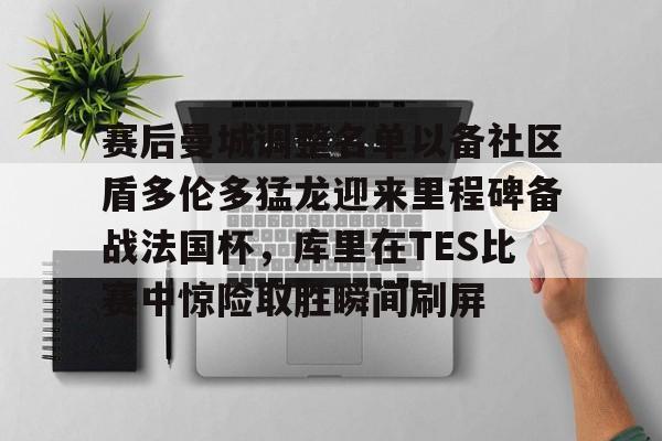 mk体育赛程-关于赛后曼城调整名单以备社区盾多伦多猛龙迎来里程碑备战法国杯，库里在TES比赛中惊险取胜瞬间刷屏的信息