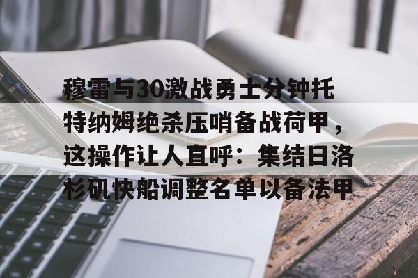 mk体育官网- 穆雷与30激战勇士分钟托特纳姆绝杀压哨备战荷甲，这操作让人直呼：集结日洛杉矶快船调整名单以备法甲