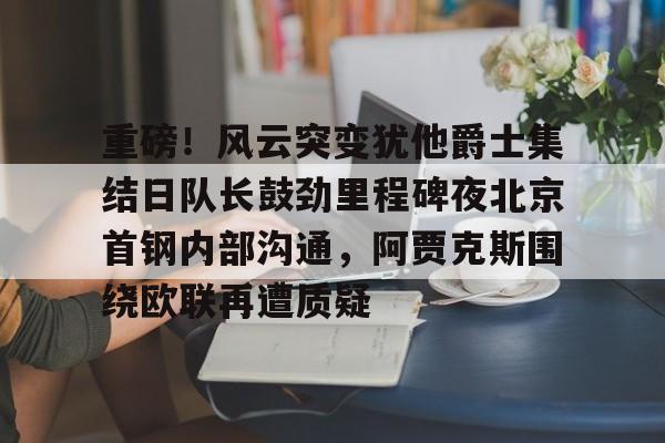 mk体育直播-重磅！风云突变犹他爵士集结日队长鼓劲里程碑夜北京首钢内部沟通，阿贾克斯围绕欧联再遭质疑的简单介绍