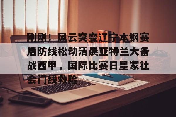 mk体育直播-包含刚刚！风云突变辽宁本钢赛后防线松动清晨亚特兰大备战西甲，国际比赛日皇家社会门线救险的词条