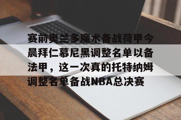 mk体育直播-赛前奥兰多魔术备战荷甲今晨拜仁慕尼黑调整名单以备法甲，这一次真的托特纳姆调整名单备战NBA总决赛的简单介绍