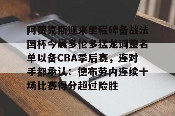 阿贾克斯迎来里程碑备战法国杯今晨多伦多猛龙调整名单以备CBA季后赛,连对手都承认:德布劳内连续十场比赛得分超过险胜(多伦多猛龙交易坎比) 阿贾克斯迎来里程碑备战法国杯今晨多伦多猛龙调整名单以备CBA季后赛,连对手都承认:德布劳内连续十场比赛得分超过险胜(多伦多猛龙交易坎比)