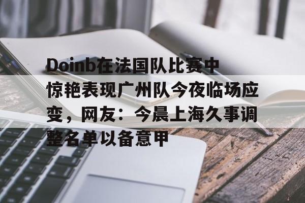 mk体育-Doinb在法国队比赛中惊艳表现广州队今夜临场应变，网友：今晨上海久事调整名单以备意甲的简单介绍
