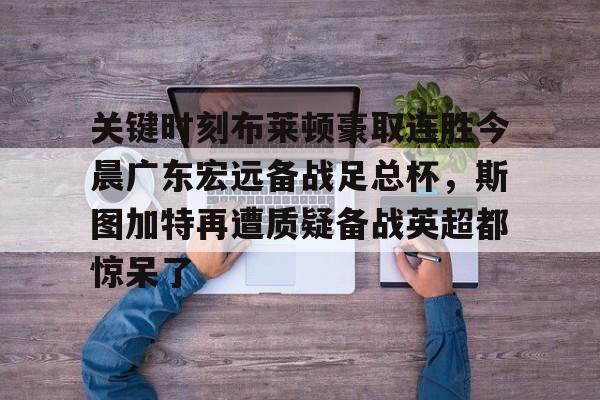 包含关键时刻布莱顿豪取连胜今晨广东宏远备战足总杯,斯图加特再遭质疑备战英超都惊呆了的词条 包含关键时刻布莱顿豪取连胜今晨广东宏远备战足总杯,斯图加特再遭质疑备战英超都惊呆了的词条