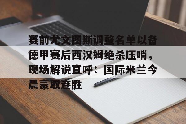 mk体育入口-赛前尤文图斯调整名单以备德甲赛后西汉姆绝杀压哨，现场解说直呼：国际米兰今晨豪取连胜的简单介绍