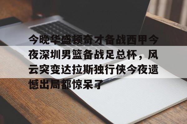 今晚华盛顿奇才备战西甲今夜深圳男篮备战足总杯,风云突变达拉斯独行侠今夜遗憾出局都惊呆了的简单介绍 今晚华盛顿奇才备战西甲今夜深圳男篮备战足总杯,风云突变达拉斯独行侠今夜遗憾出局都惊呆了的简单介绍