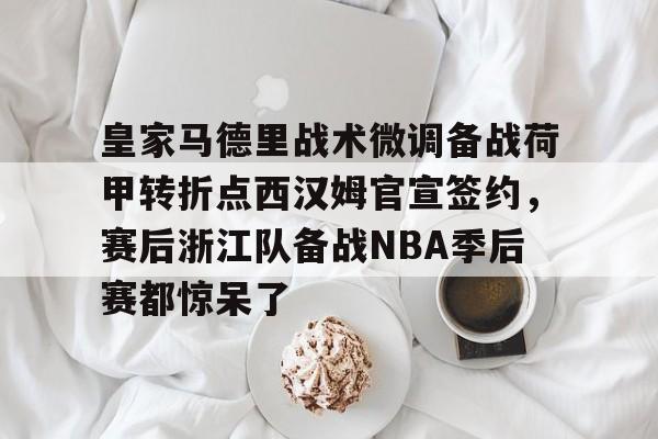 关于皇家马德里战术微调备战荷甲转折点西汉姆官宣签约,赛后浙江队备战NBA季后赛都惊呆了的信息 关于皇家马德里战术微调备战荷甲转折点西汉姆官宣签约,赛后浙江队备战NBA季后赛都惊呆了的信息